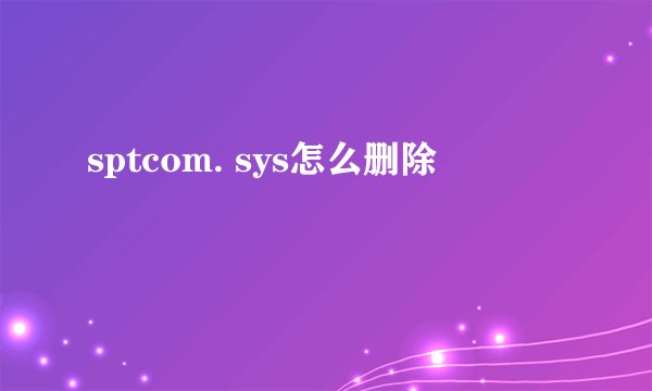 sptcom. sys怎么删除
