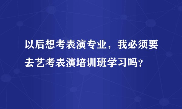 以后想考表演专业，我必须要去艺考表演培训班学习吗？