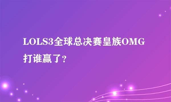 LOLS3全球总决赛皇族OMG打谁赢了？