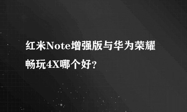 红米Note增强版与华为荣耀畅玩4X哪个好？