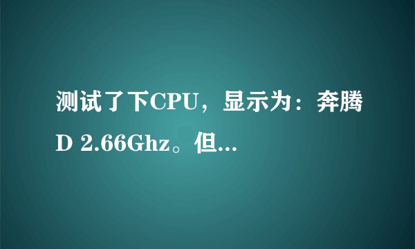 测试了下CPU，显示为：奔腾D 2.66Ghz。但它到底是属于什么型号啊?