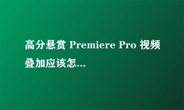 高分悬赏 Premiere Pro 视频叠加应该怎么弄 附图片说明