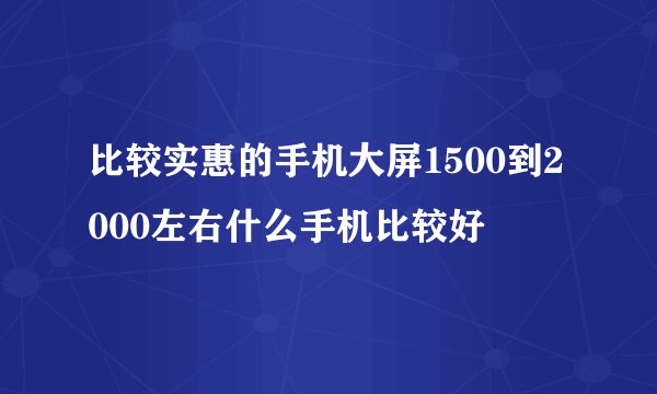 比较实惠的手机大屏1500到2000左右什么手机比较好