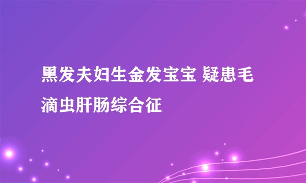 黑发夫妇生金发宝宝 疑患毛滴虫肝肠综合征
