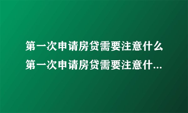 第一次申请房贷需要注意什么第一次申请房贷需要注意什么?新手必看!