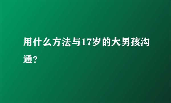 用什么方法与17岁的大男孩沟通？