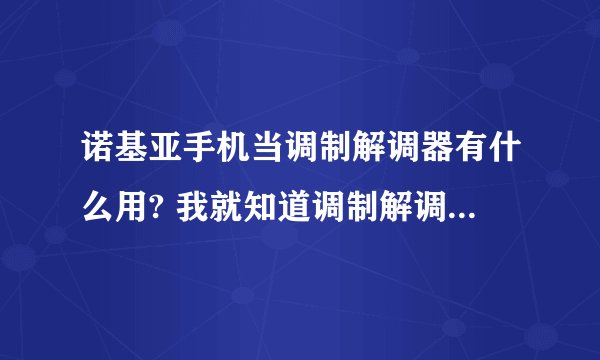 诺基亚手机当调制解调器有什么用? 我就知道调制解调器叫猫，可是猫要和电话线一块用啊 可是手机是USB的