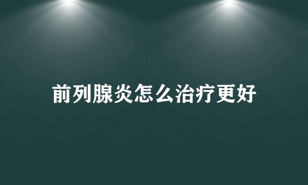 前列腺炎怎么治疗更好