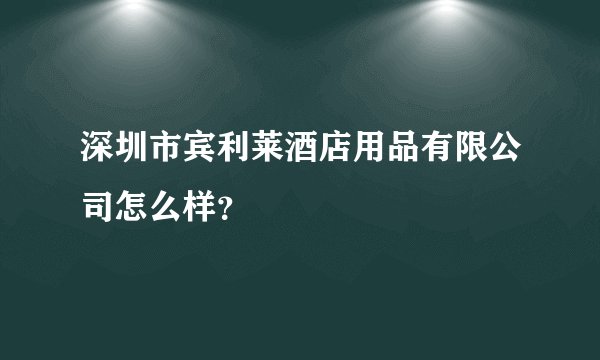 深圳市宾利莱酒店用品有限公司怎么样？