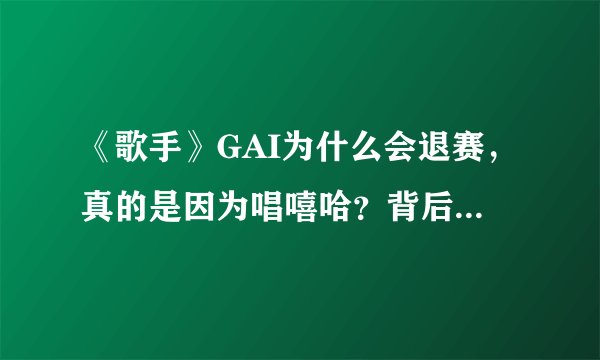 《歌手》GAI为什么会退赛，真的是因为唱嘻哈？背后原因让人愤怒