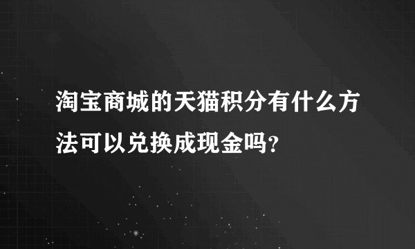 淘宝商城的天猫积分有什么方法可以兑换成现金吗？