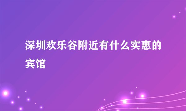 深圳欢乐谷附近有什么实惠的宾馆