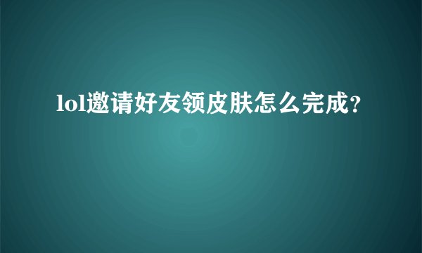 lol邀请好友领皮肤怎么完成？