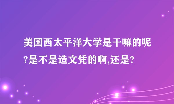 美国西太平洋大学是干嘛的呢?是不是造文凭的啊,还是?