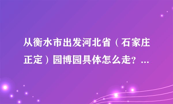 从衡水市出发河北省（石家庄正定）园博园具体怎么走？驾车车路线？或具体地址？（百度地图都搜不出来）！谢