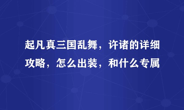 起凡真三国乱舞,许诸的详细攻略,怎么出装,和什么专属
