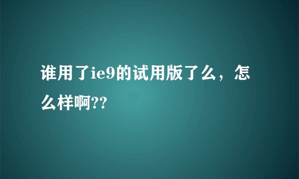 谁用了ie9的试用版了么，怎么样啊??