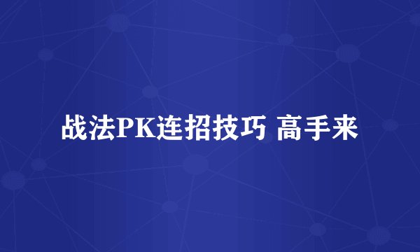 战法PK连招技巧 高手来