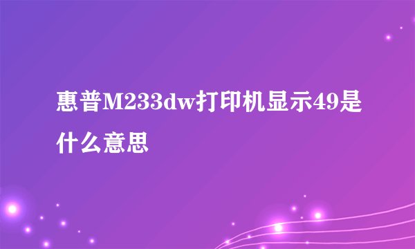 惠普M233dw打印机显示49是什么意思