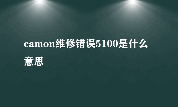 camon维修错误5100是什么意思