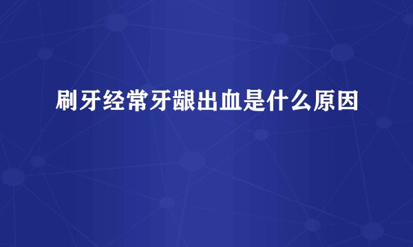刷牙经常牙龈出血是什么原因