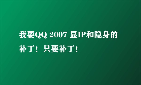 我要QQ 2007 显IP和隐身的补丁！只要补丁！