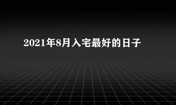 2021年8月入宅最好的日子