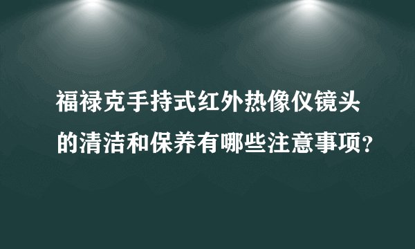 福禄克手持式红外热像仪镜头的清洁和保养有哪些注意事项？