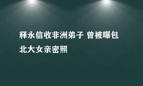 释永信收非洲弟子 曾被曝包北大女亲密照