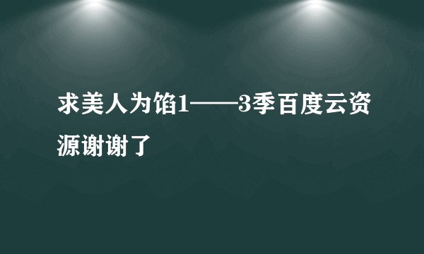 求美人为馅1——3季百度云资源谢谢了