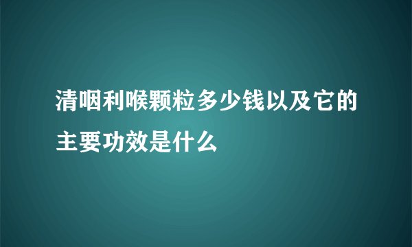 清咽利喉颗粒多少钱以及它的主要功效是什么