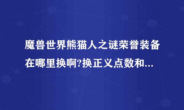 魔兽世界熊猫人之谜荣誉装备在哪里换啊?换正义点数和勇气点数的地方全是野怪怎么办? 那个任务才可以开启？