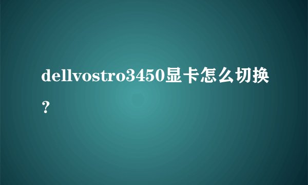dellvostro3450显卡怎么切换？