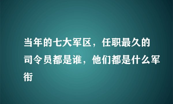 当年的七大军区，任职最久的司令员都是谁，他们都是什么军衔