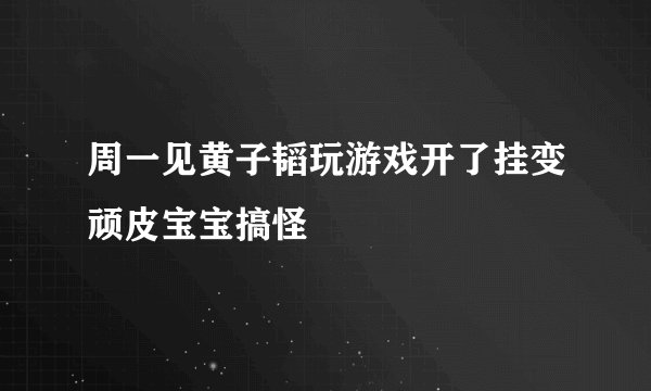 周一见黄子韬玩游戏开了挂变顽皮宝宝搞怪