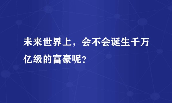 未来世界上，会不会诞生千万亿级的富豪呢？