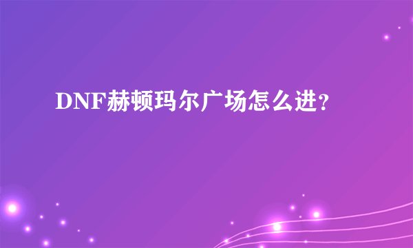 DNF赫顿玛尔广场怎么进？