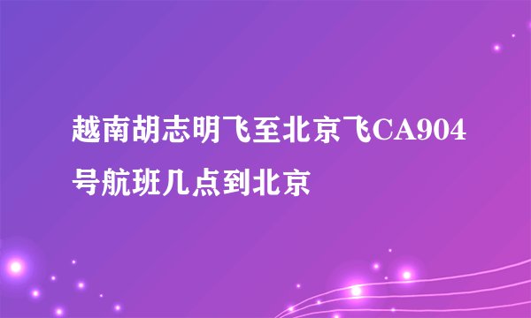 越南胡志明飞至北京飞CA904号航班几点到北京