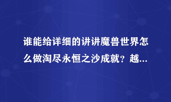 谁能给详细的讲讲魔兽世界怎么做淘尽永恒之沙成就？越详细越好。。。