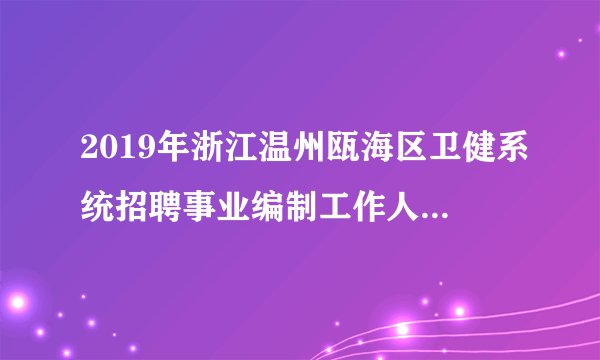 2019年浙江温州瓯海区卫健系统招聘事业编制工作人员77人公告 