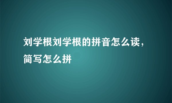 刘学根刘学根的拼音怎么读，简写怎么拼