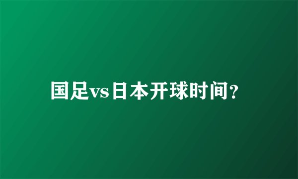 国足vs日本开球时间？