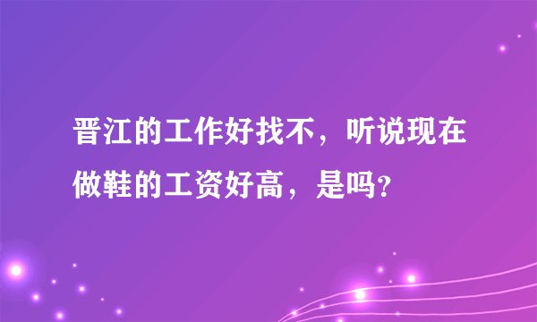 晋江的工作好找不，听说现在做鞋的工资好高，是吗？