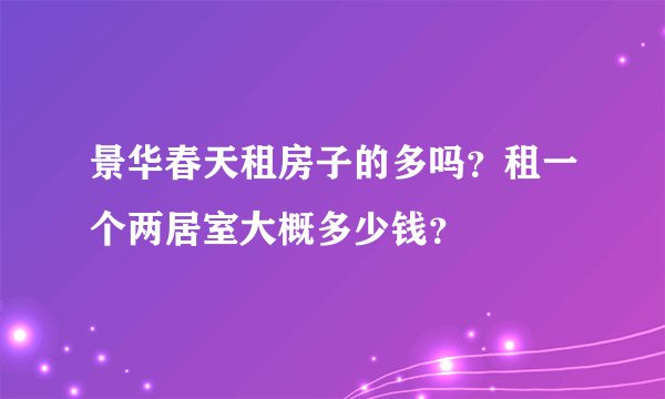 景华春天租房子的多吗？租一个两居室大概多少钱？