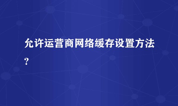 允许运营商网络缓存设置方法？
