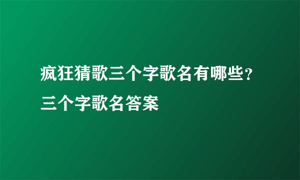 疯狂猜歌三个字歌名有哪些？三个字歌名答案