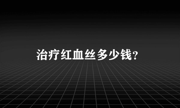 治疗红血丝多少钱？