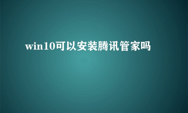 win10可以安装腾讯管家吗