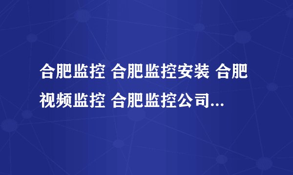 合肥监控 合肥监控安装 合肥视频监控 合肥监控公司 哪家做的最好？