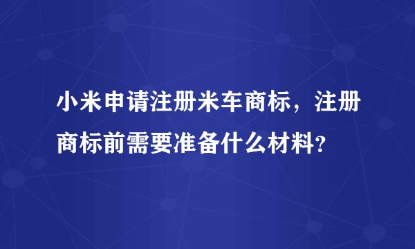 小米申请注册米车商标，注册商标前需要准备什么材料？